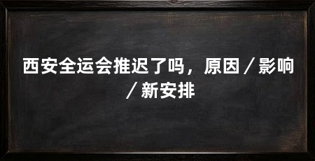 西安全运会推迟了吗，原因／影响／新安排