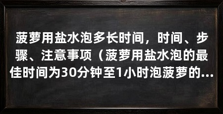 菠萝用盐水泡多长时间,时间、步骤、注意事项(菠萝用盐水泡的最佳时间为30分钟至1小时泡菠萝的步骤