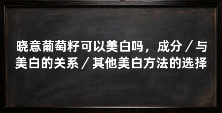 晓意葡萄籽可以美白吗,成分/与美白的关系/其他美白方法的选择