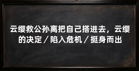 云缨救公孙离把自己搭进去，云缨的决定／陷入危机／挺身而出