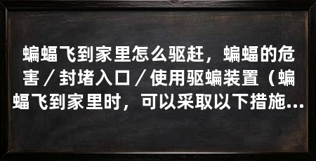 蝙蝠飞到家里怎么驱赶,蝙蝠的危害/封堵入口/使用驱蝙装置(蝙蝠飞到家里时,可以采取以下措施来驱赶它们,赶走它们