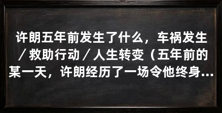许朗五年前发生了什么，车祸发生／救助行动／人生转变（五年前的某一天，许朗经历了一场令他终身难忘的经历