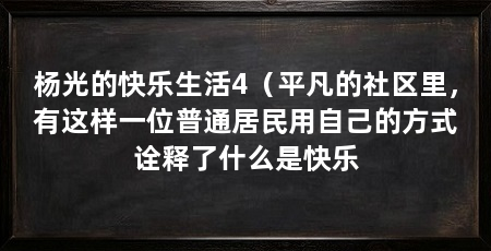 杨光的快乐生活4（平凡的社区里，有这样一位普通居民用自己的方式诠释了什么是快乐