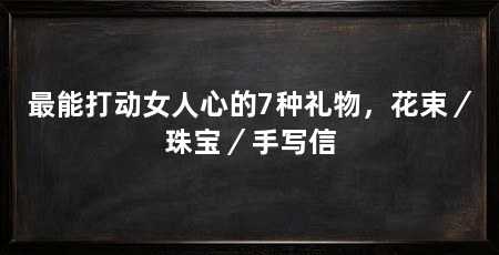 最能打动女人心的7种礼物，花束／珠宝／手写信
