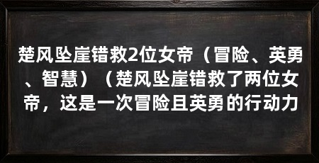 楚风坠崖错救2位女帝（冒险、英勇、智慧）（楚风坠崖错救了两位女帝，这是一次冒险且英勇的行动力