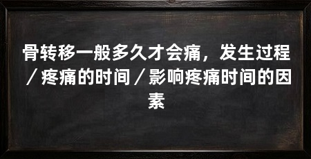 骨转移一般多久才会痛,发生过程/疼痛的时间/影响疼痛时间的因素