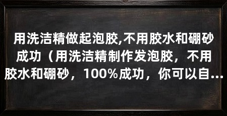 用洗洁精做起泡胶,不用胶水和硼砂成功（用洗洁精制作发泡胶，不用胶水和硼砂，100%成功，你可以自己玩