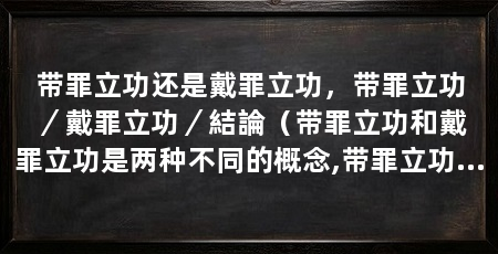 带罪立功还是戴罪立功，带罪立功／戴罪立功／結論（带罪立功和戴罪立功是两种不同的概念,带罪立功是两种不同的概念