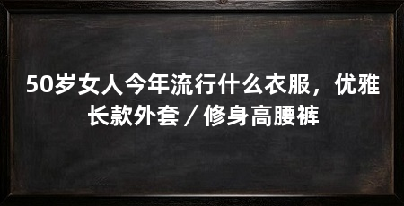 50岁女人今年流行什么衣服，优雅长款外套／修身高腰裤