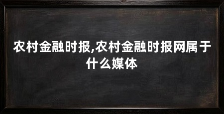 农村金融时报,农村金融时报网属于什么媒体