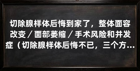 切除腺样体后悔到家了,整体面容改变/面部萎缩/手术风险和并发症(切除腺样体后悔不已,三个方面阐述切除腺样体后的后悔