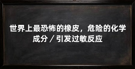 世界上最恐怖的橡皮,危险的化学成分/引发过敏反应