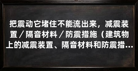 把震动它堵住不能流出来,减震装置/隔音材料/防震措施(建筑物上的减震装置、隔音材料和防震措施,保护生命安全