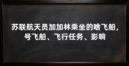 苏联航天员加加林乘坐的啥飞船，号飞船、飞行任务、影响