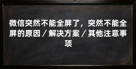 微信突然不能全屏了,突然不能全屏的原因/解决方案/其他注意事项