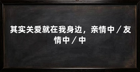 其实关爱就在我身边，亲情中／友情中／中