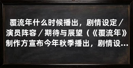 覆流年什么时候播出,剧情设定/演员阵容/期待与展望(《覆流年》制作方宣布今年秋季播出,剧情设定非常独特