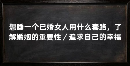 想睡一个已婚女人用什么套路，了解婚姻的重要性／追求自己的幸福