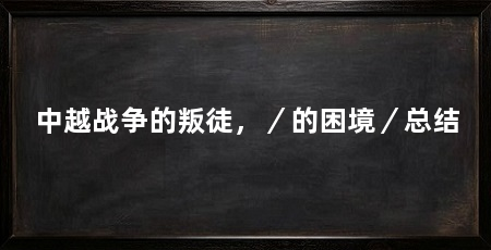 中越战争的叛徒,/的困境/总结