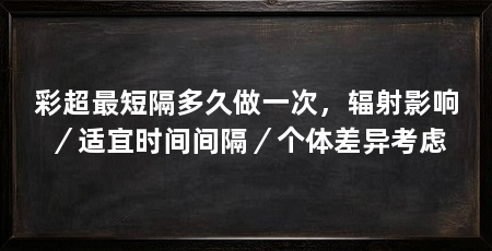 彩超最短隔多久做一次，辐射影响／适宜时间间隔／个体差异考虑
