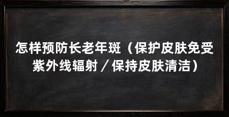 怎样预防长老年斑（保护皮肤免受紫外线辐射／保持皮肤清洁）