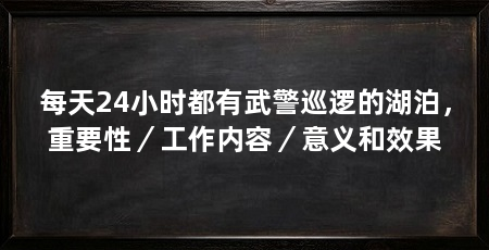 每天24小时都有武警巡逻的湖泊，重要性／工作内容／意义和效果