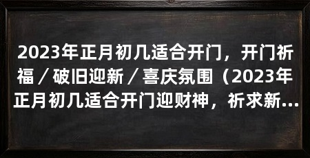 2023年正月初几适合开门，开门祈福／破旧迎新／喜庆氛围（2023年正月初几适合开门迎财神，祈求新年好运的几个理由