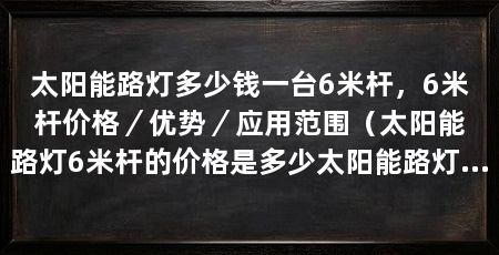 太阳能路灯多少钱一台6米杆，6米杆价格／优势／应用范围（太阳能路灯6米杆的价格是多少太阳能路灯6米杆的优势