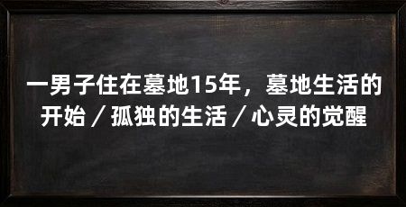 一男子住在墓地15年，墓地生活的开始／孤独的生活／心灵的觉醒