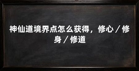 神仙道境界点怎么获得，修心／修身／修道