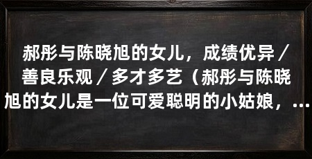 郝彤与陈晓旭的女儿，成绩优异／善良乐观／多才多艺（郝彤与陈晓旭的女儿是一位可爱聪明的小姑娘，她继承了父母的优良基因
