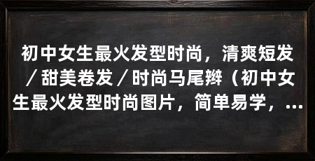 初中女生最火发型时尚，清爽短发／甜美卷发／时尚马尾辫（初中女生最火发型时尚图片，简单易学，适合初中女生的发型