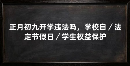 正月初九开学违法吗,学校自/法定节假日/学生权益保护