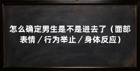 怎么确定男生是不是进去了（面部表情／行为举止／身体反应）