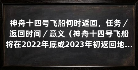 神舟十四号飞船何时返回，任务／返回时间／意义（神舟十四号飞船将在2022年底或2023年初返回地球