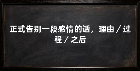 正式告别一段感情的话,理由/过程/之后