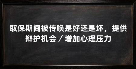 取保期间被传唤是好还是坏,提供辩护机会/增加心理压力