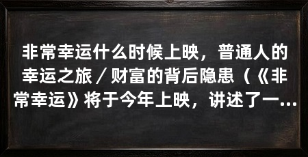 非常幸运什么时候上映,普通人的幸运之旅/财富的背后隐患(《非常幸运》将于今年上映,讲述了一个普通人的幸运之旅