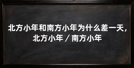 北方小年和南方小年为什么差一天,北方小年/南方小年