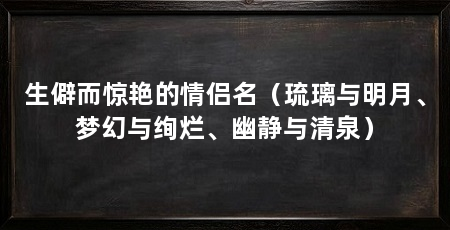 生僻而惊艳的情侣名（琉璃与明月、梦幻与绚烂、幽静与清泉）