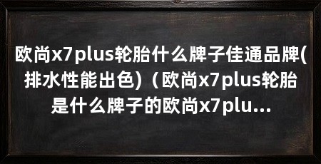 欧尚x7plus轮胎什么牌子佳通品牌(排水性能出色)(欧尚x7plus轮胎是什么牌子的欧尚x7plus轮胎品牌介绍