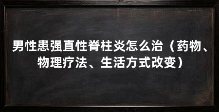 男性患强直性脊柱炎怎么治(药物、物理疗法、生活方式改变)