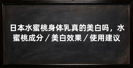 日本水蜜桃身体乳真的美白吗,水蜜桃成分/美白效果/使用建议