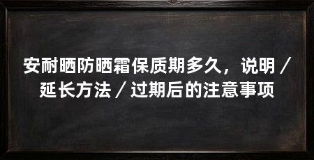 安耐晒防晒霜保质期多久，说明／延长方法／过期后的注意事项