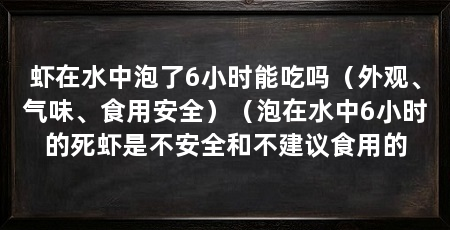 虾在水中泡了6小时能吃吗(外观、气味、食用安全)(泡在水中6小时的死虾是不安全和不建议食用的