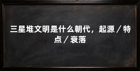 三星堆文明是什么朝代，起源／特点／衰落