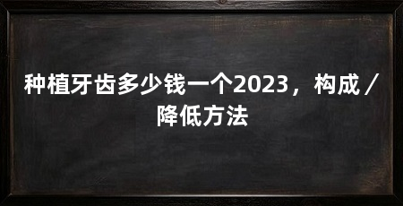 种植牙齿多少钱一个2023，构成／降低方法