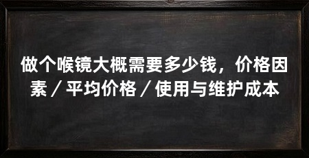做个喉镜大概需要多少钱,价格因素/平均价格/使用与维护成本