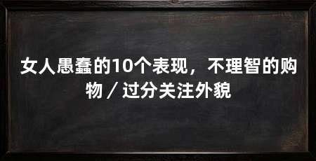 女人愚蠢的10个表现,不理智的购物/过分关注外貌