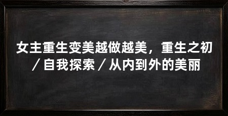 女主重生变美越做越美,重生之初/自我探索/从内到外的美丽